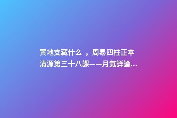 寅地支藏什么，周易四柱正本清源第三十八課——月氣詳論寅月